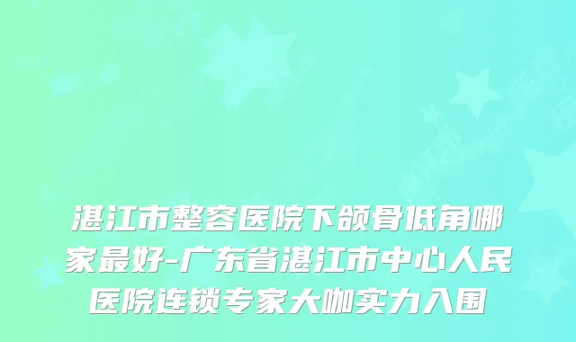 湛江市整容医院下颌骨低角哪家好-广东省湛江市中心人民医院连锁专家大咖实力入围
