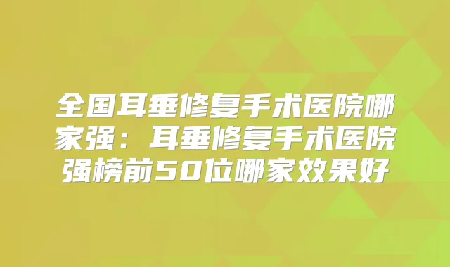 全国耳垂修复手术医院哪家强:耳垂修复手术医院强榜前50位哪家效果好