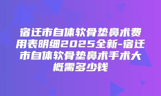 宿迁市自体软骨垫鼻术费用表明细2025全新-宿迁市自体软骨垫鼻术手术大概需多少钱