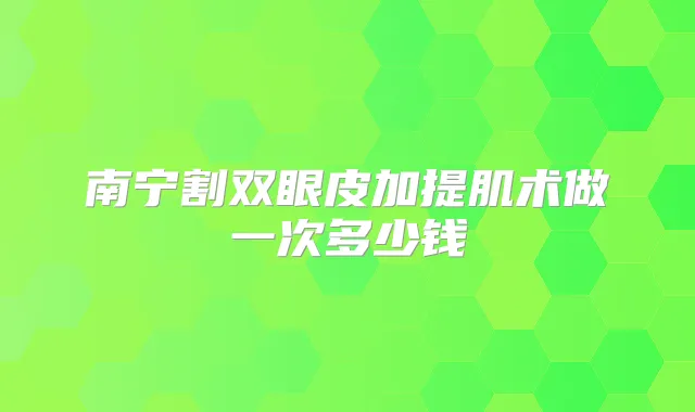 南宁割双眼皮加提肌术做一次多少钱