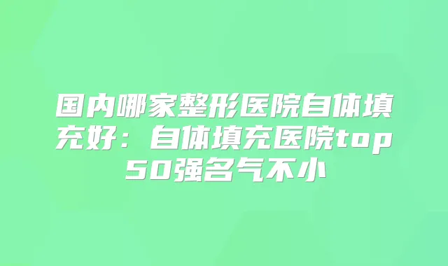 国内哪家整形医院自体填充好:自体填充医院top50强名气不小