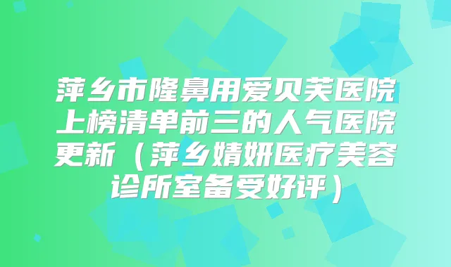 萍乡市隆鼻用爱贝芙医院上榜清单前三的人气医院更新(萍乡婧妍医疗美容诊所室备受好评)