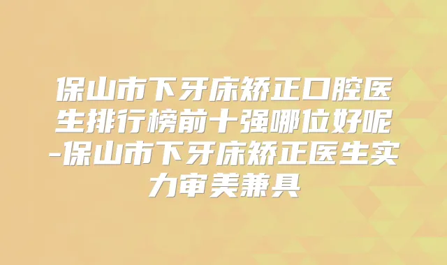 保山市下牙床矫正口腔医生排行榜前十强哪位好呢-保山市下牙床矫正医生实力审美兼具