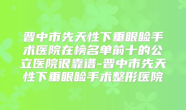 晋中市先天性下垂眼睑手术医院在榜名单前十的公立医院很靠谱-晋中市先天性下垂眼睑手术整形医院