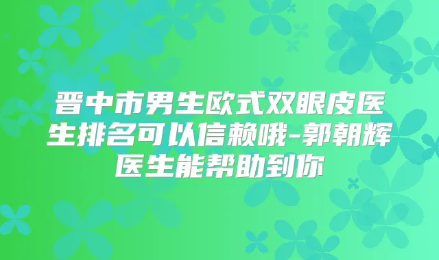 晋中市男生欧式双眼皮医生排名可以信赖哦-郭朝辉医生能帮助到你