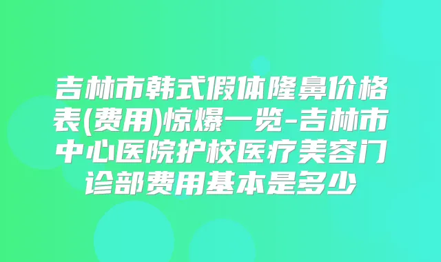 吉林市韩式假体隆鼻价格表(费用)惊爆一览-吉林市中心医院护校医疗美容门诊部费用基本是多少