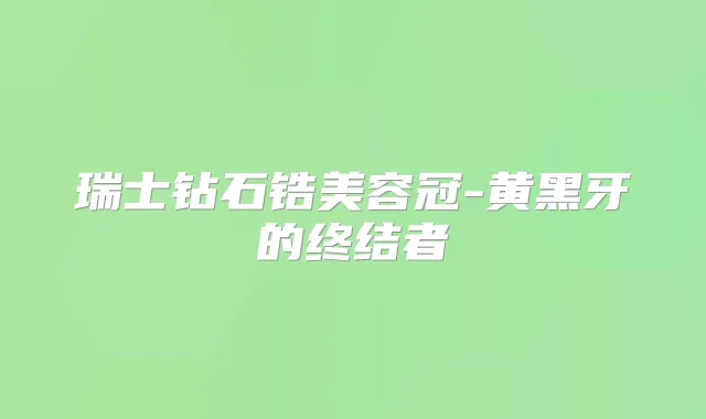 瑞士钻石锆美容冠-黄黑牙的终结者