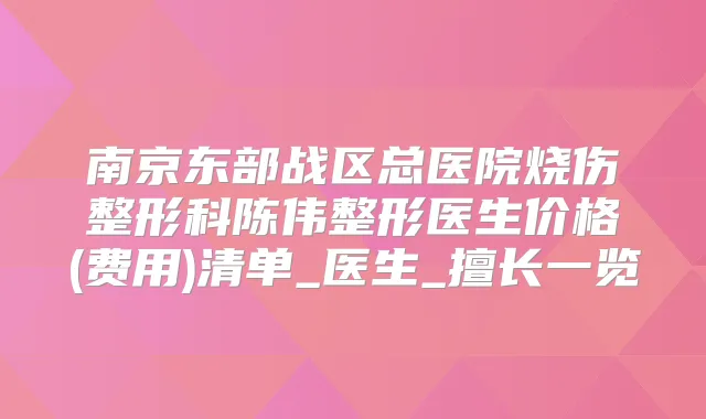南京东部战区总医院烧伤整形科陈伟整形医生价格(费用)清单_医生_擅长一览
