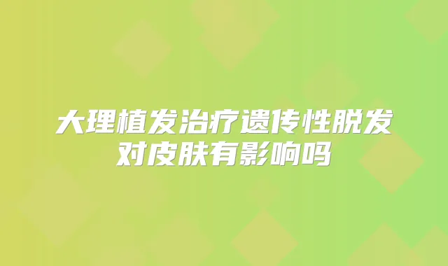 大理植发遗传性脱发对皮肤有影响吗
