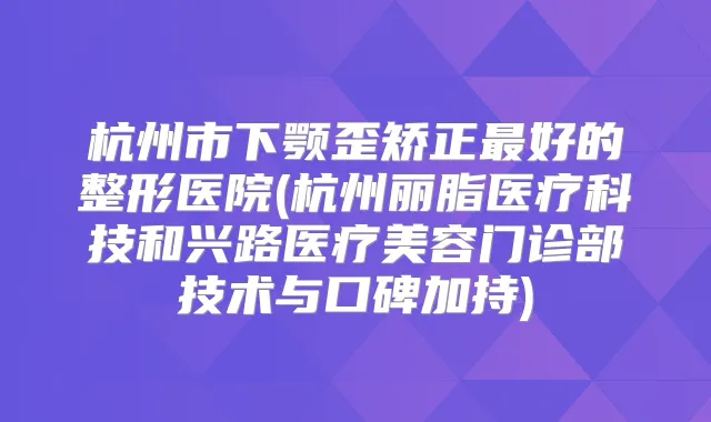 杭州市下颚歪矫正好的整形医院(杭州丽脂医疗科技和兴路医疗美容门诊部技术与口碑加持)