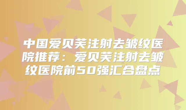 中国爱贝芙注射去皱纹医院推荐:爱贝芙注射去皱纹医院前50强汇合盘点