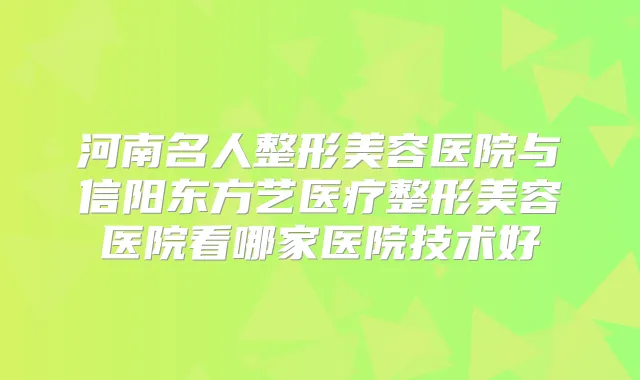 河南名人整形美容医院与信阳东方艺医疗整形美容医院看哪家医院技术好