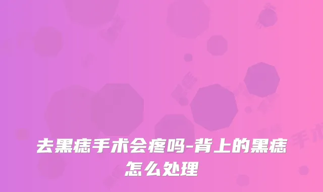 去黑痣手术会疼吗-背上的黑痣怎么处理