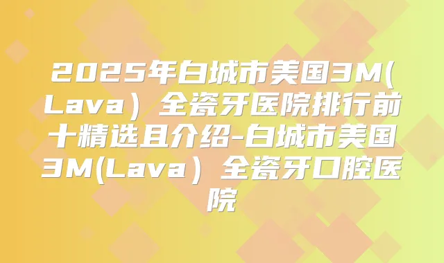 2025年白城市美国3M(Lava)全瓷牙医院排行前十精选且介绍-白城市美国3M(Lava)全瓷牙口腔医院