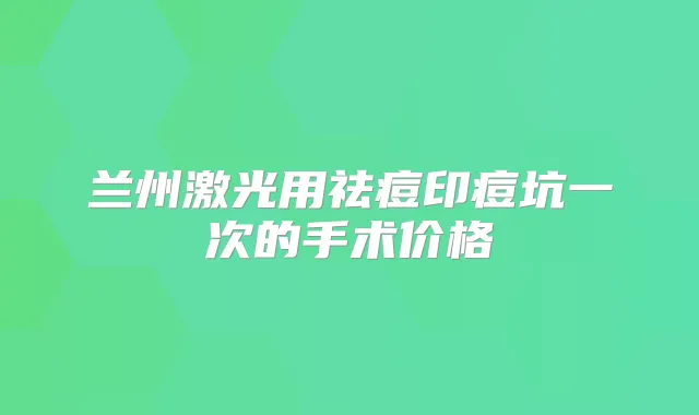 兰州激光用祛痘印痘坑一次的手术价格