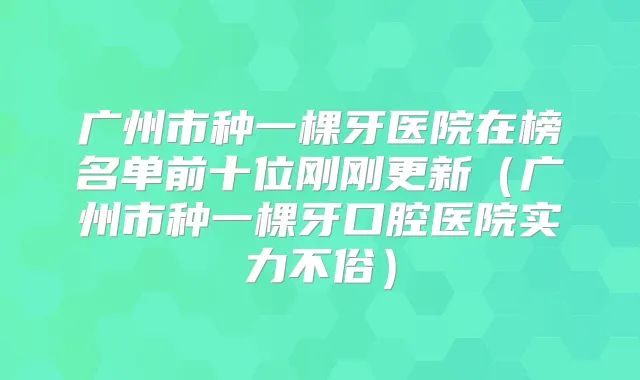 广州市种一棵牙医院在榜名单前十位刚刚更新(广州市种一棵牙口腔医院实力不俗)