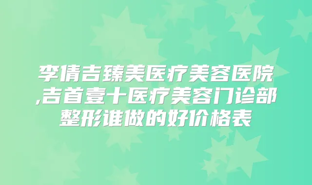 李倩吉臻美医疗美容医院,吉首壹十医疗美容门诊部整形谁做的好价格表