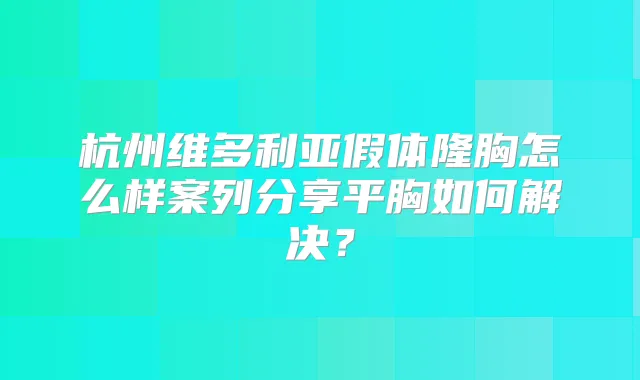 杭州维多利亚假体隆胸怎么样案列分享平胸如何解决？