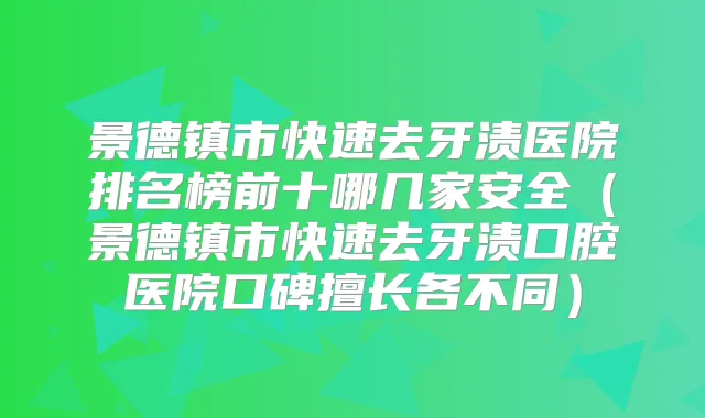 景德镇市快速去牙渍医院排名榜前十哪几家安全(景德镇市快速去牙渍口腔医院口碑擅长各不同)