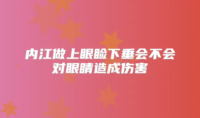内江做上眼睑下垂会不会对眼睛造成伤害