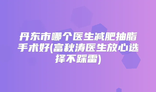 丹东市哪个医生减肥抽脂手术好(富秋涛医生放心选择不踩雷)