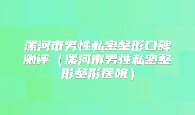 漯河市男性私密整形口碑测评(漯河市男性私密整形整形医院)