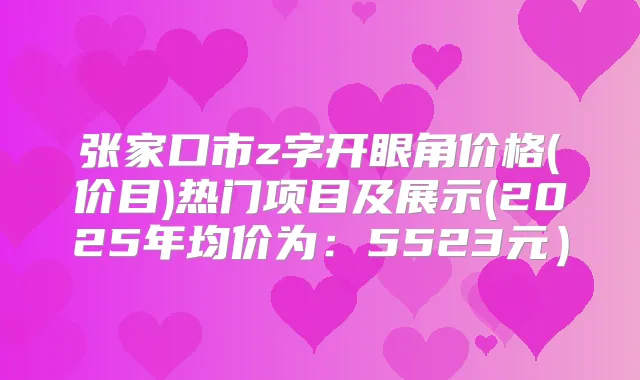 张家口市z字开眼角价格(价目)热门项目及展示(2025年均价为：5523元）