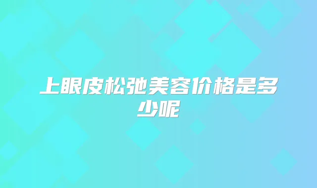 上眼皮松弛美容价格是多少呢