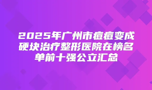 2025年广州市痘痘变成硬块整形医院在榜名单前十强公立汇总
