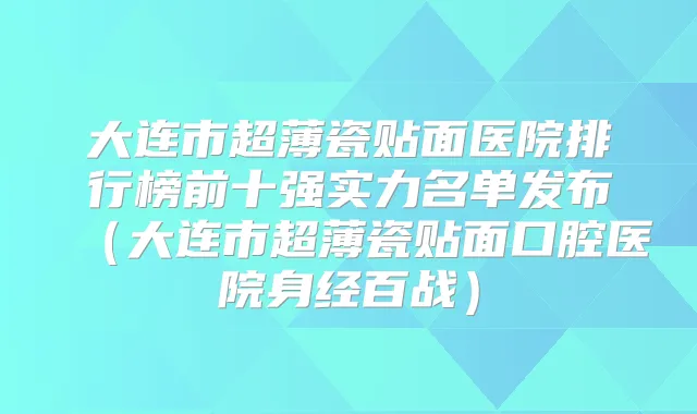 大连市超薄瓷贴面医院排行榜前十强实力名单发布(大连市超薄瓷贴面口腔医院身经百战)