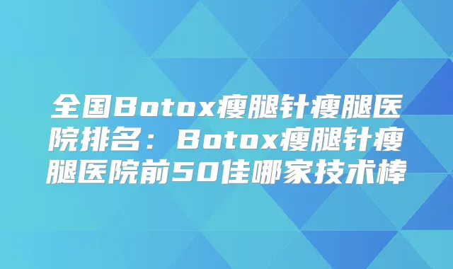 全国Botox瘦腿针瘦腿医院排名:Botox瘦腿针瘦腿医院前50佳哪家技术棒