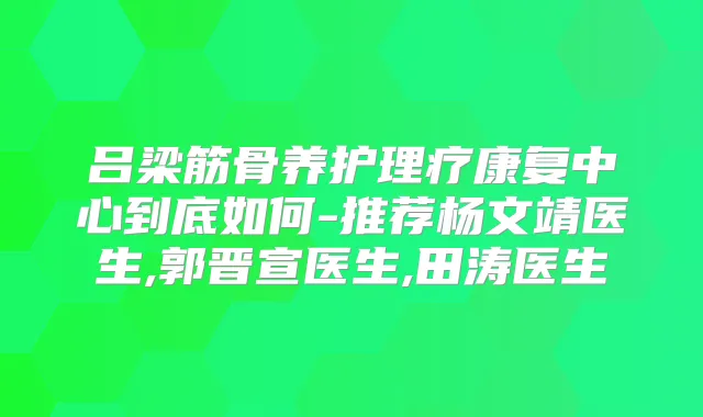 吕梁筋骨养护理疗康复中心到底如何-推荐杨文靖医生,郭晋宣医生,田涛医生
