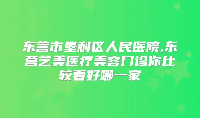 东营市垦利区人民医院,东营艺美医疗美容门诊你比较看好哪一家