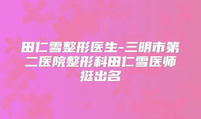 田仁雪整形医生-三明市第二医院整形科田仁雪医师挺出名