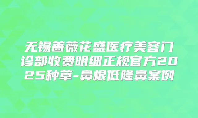 无锡蔷薇花盛医疗美容门诊部收费明细正规官方2025种草-鼻根低隆鼻案例