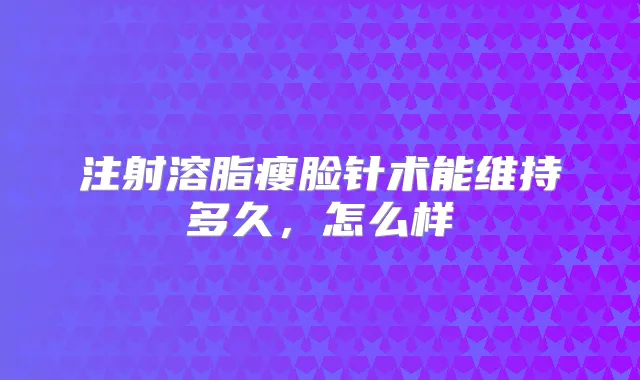 注射溶脂瘦脸针术能维持多久,怎么样