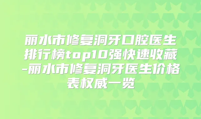 丽水市修复洞牙口腔医生排行榜top10强快速收藏-丽水市修复洞牙医生价格表一览