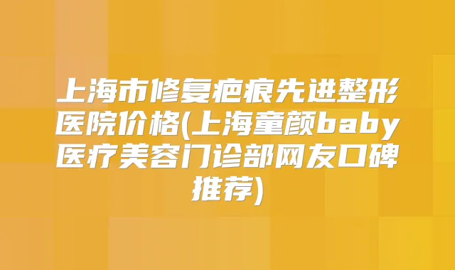 上海市修复疤痕先进整形医院价格(上海童颜baby医疗美容门诊部网友口碑推荐)