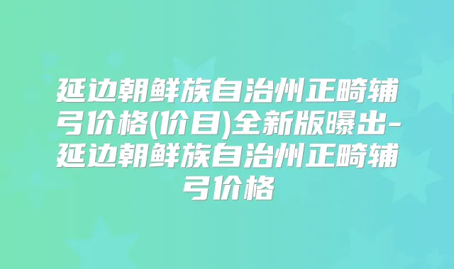 延边朝鲜族自治州正畸辅弓价格(价目)全新版曝出-延边朝鲜族自治州正畸辅弓价格