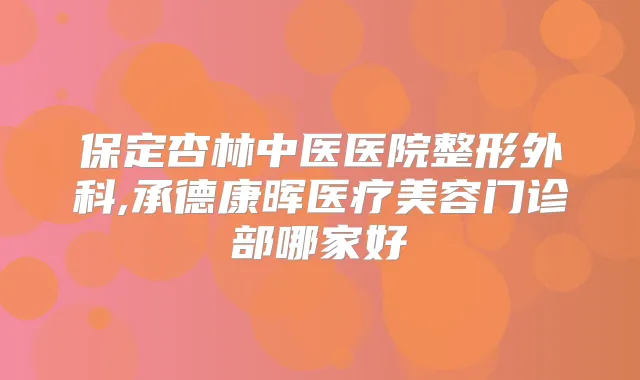 保定杏林中医医院整形外科,承德康晖医疗美容门诊部哪家好