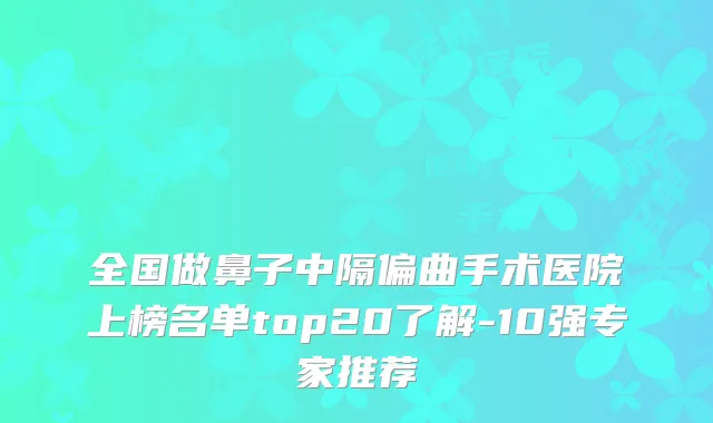 全国做鼻子中隔偏曲手术医院上榜名单top20了解-10强专家推荐