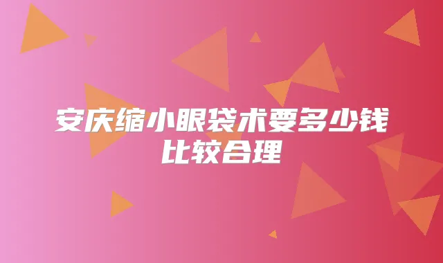 安庆缩小眼袋术要多少钱比较合理
