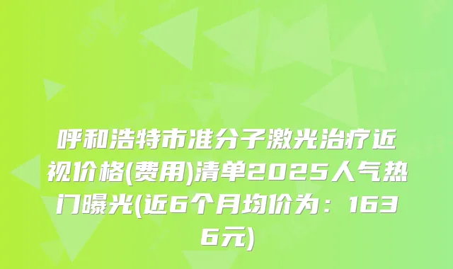 呼和浩特市准分子激光近视价格(费用)清单2025人气热门曝光(近6个月均价为:1636元)
