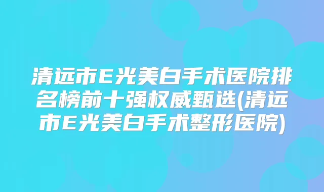 清远市E光美白手术医院排名榜前十强甄选(清远市E光美白手术整形医院)