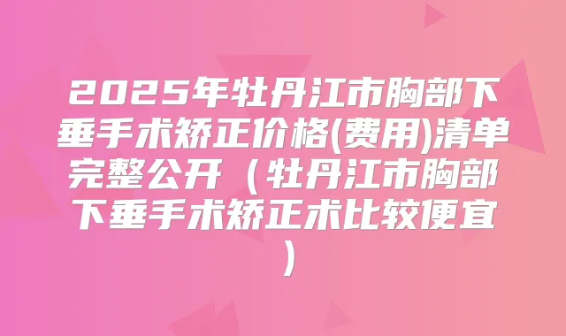 2025年牡丹江市胸部下垂手术矫正价格(费用)清单完整公开（牡丹江市胸部下垂手术矫正术比较便宜）