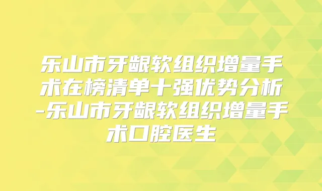 乐山市牙龈软组织增量手术在榜清单十强优势分析-乐山市牙龈软组织增量手术口腔医生