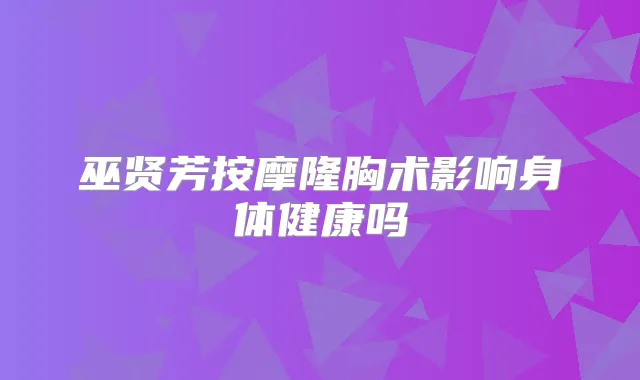 巫贤芳按摩隆胸术影响身体健康吗