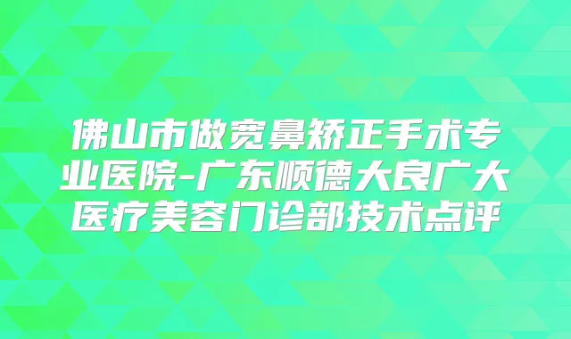 佛山市做宽鼻矫正手术专业医院-广东顺德大良广大医疗美容门诊部技术点评