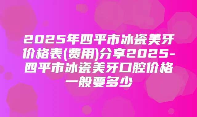 2025年四平市冰瓷美牙价格表(费用)分享2025-四平市冰瓷美牙口腔价格一般要多少