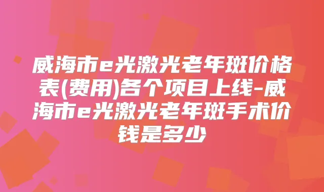 威海市e光激光老年斑价格表(费用)各个项目上线-威海市e光激光老年斑手术价钱是多少